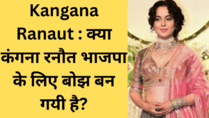 Kangana Ranaut : क्या कंगना रनौत भाजपा के लिए बोझ बन गयी है?