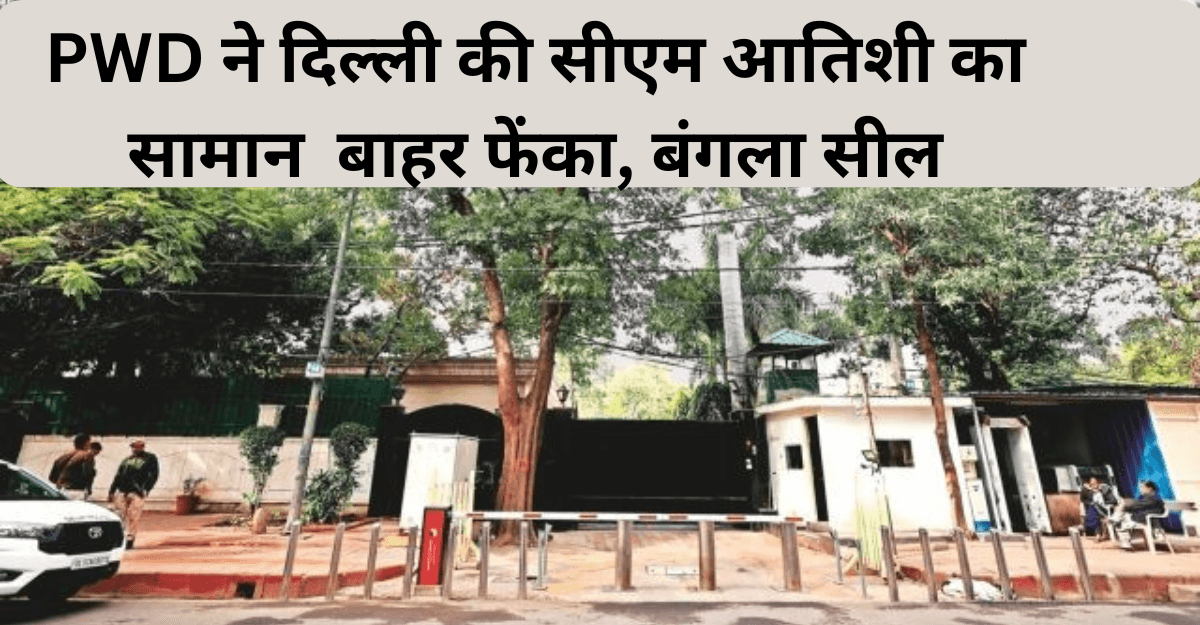 CM Atishi : PWD ने दिल्ली की सीएम आतिशी का सामान उनके नए घर से बाहर फेंका, बंगला सील
