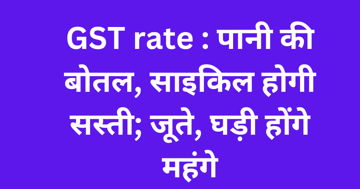 GST rate : पानी की बोतल, साइकिल होगी सस्ती; जूते, घड़ी होंगे महंगे