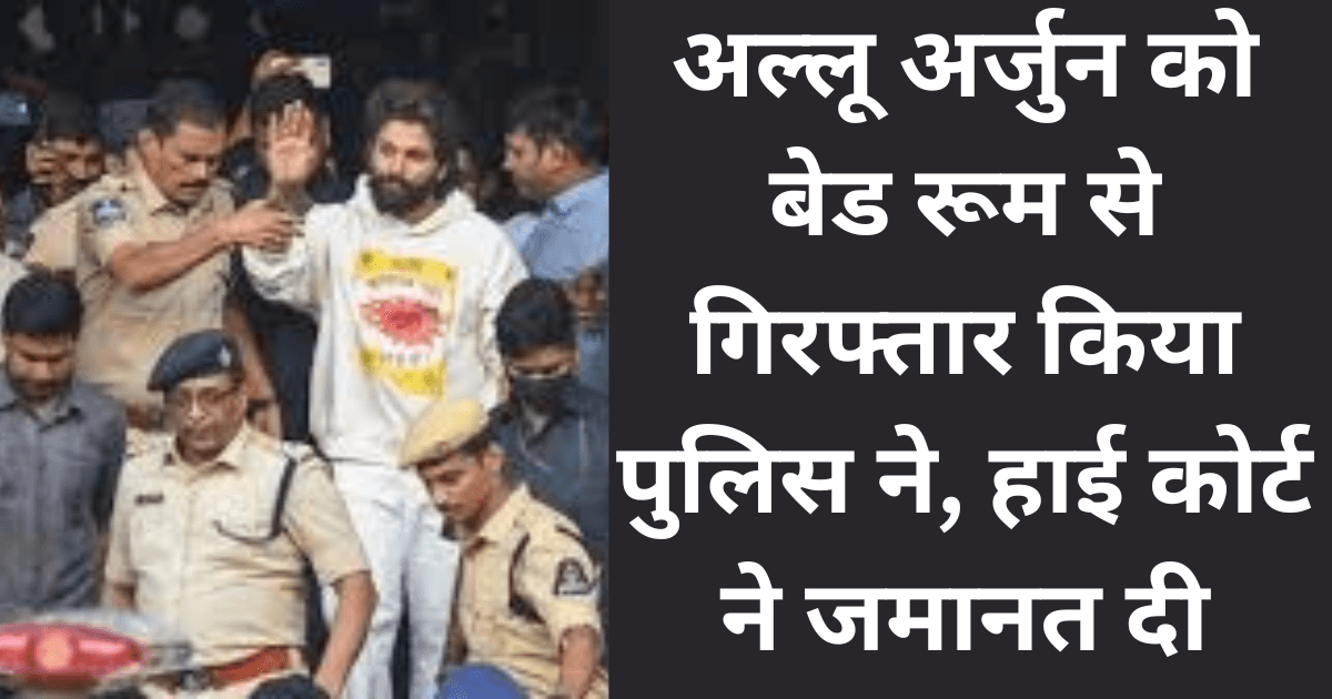 Allu Arjun arrested, grant bail : अल्लू अर्जुन को बेड रूम से गिरफ्तार किया पुलिस ने, हाई कोर्ट ने जमानत दी