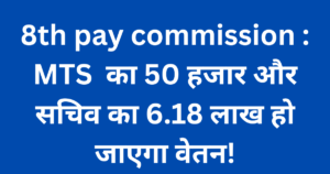8th pay commission : MTS का 50 हजार और सचिव का 6.18 लाख हो जाएगा वेतन