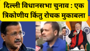 Delhi Elections : दिल्ली विधानसभा चुनाव : एक त्रिकोणीय किंतु रोचक मुकाबला