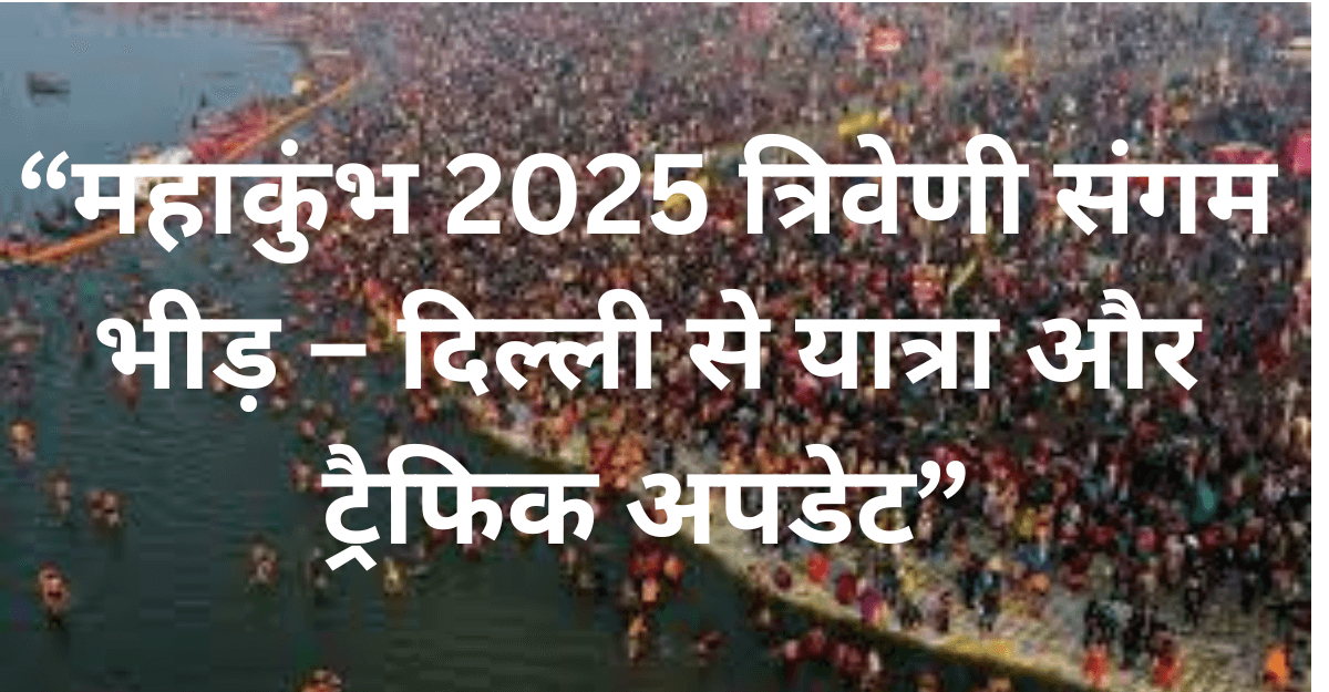 Mahakumbh 2025 “महाकुंभ 2025 त्रिवेणी संगम भीड़ – दिल्ली से यात्रा और ट्रैफिक अपडेट”